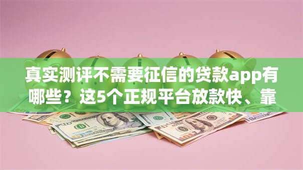 真实测评不需要征信的贷款app有哪些？这5个正规平台放款快、靠谱又安全！