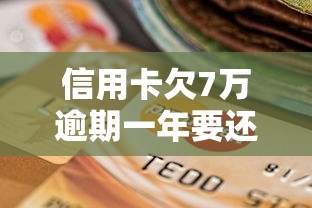 信用卡欠7万逾期一年要还多少？违约金+利息全解析