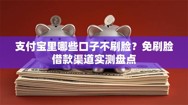 支付宝里哪些口子不刷脸？免刷脸借款渠道实测盘点