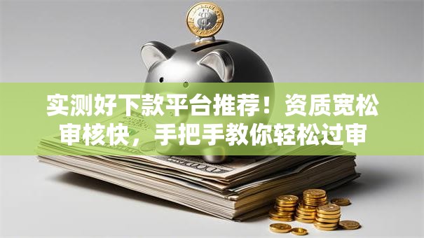 实测好下款平台推荐！资质宽松审核快，手把手教你轻松过审