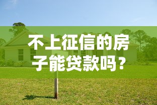 不上征信的房子能贷款吗？优缺点深度解析