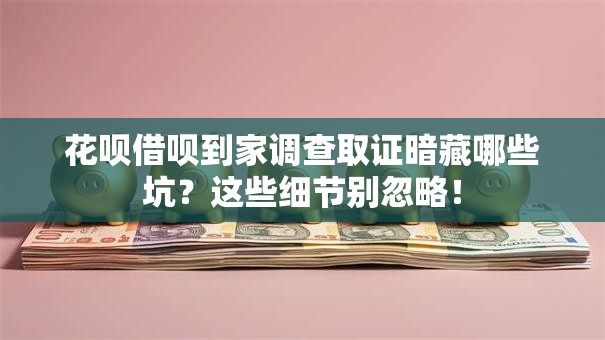 花呗借呗到家调查取证暗藏哪些坑？这些细节别忽略！