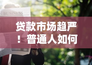 贷款市场趋严！普通人如何避开雷区？最新申请攻略全解析