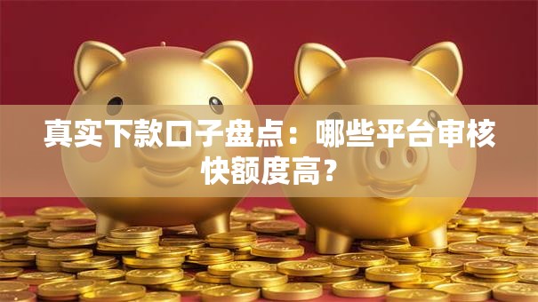 真实下款口子盘点：哪些平台审核快额度高？