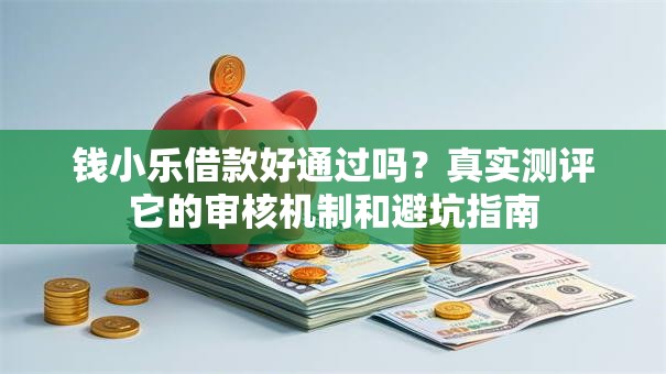 钱小乐借款好通过吗？真实测评它的审核机制和避坑指南
