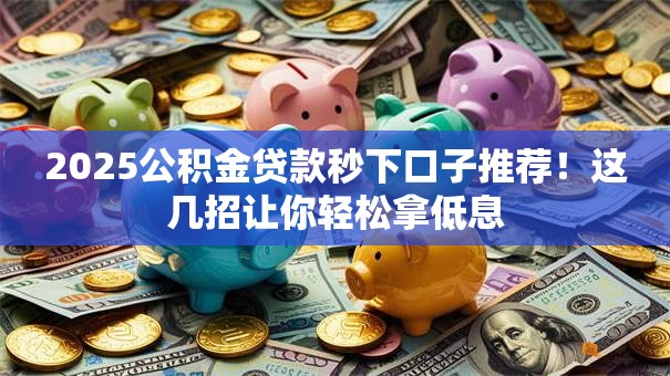 2025公积金贷款秒下口子推荐！这几招让你轻松拿低息