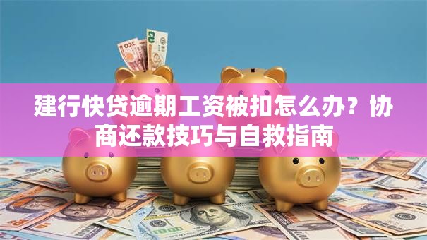 建行快贷逾期工资被扣怎么办？协商还款技巧与自救指南