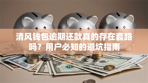 清风钱包逾期还款真的存在套路吗？用户必知的避坑指南