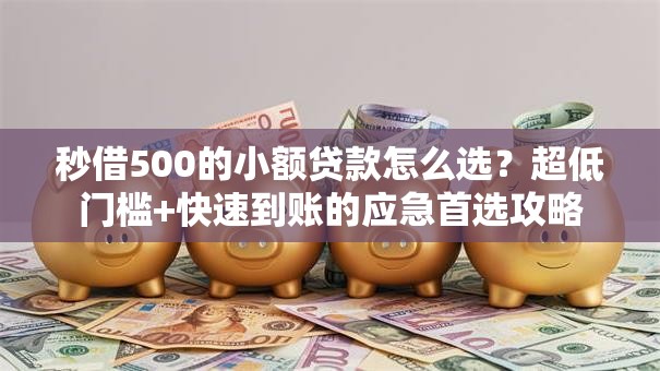 秒借500的小额贷款怎么选？超低门槛+快速到账的应急首选攻略