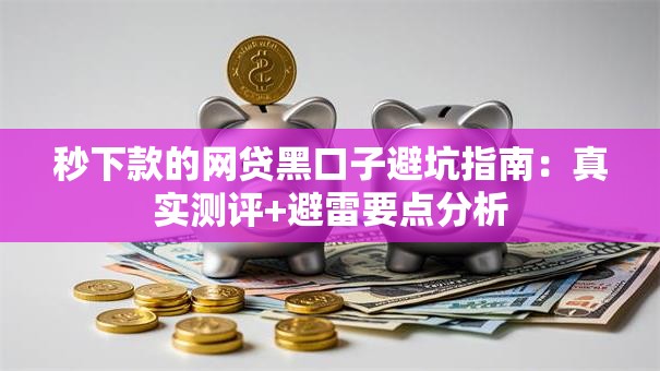 秒下款的网贷黑口子避坑指南：真实测评+避雷要点分析