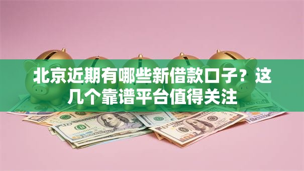 北京近期有哪些新借款口子？这几个靠谱平台值得关注