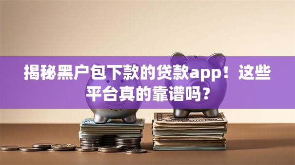 揭秘黑户包下款的贷款app！这些平台真的靠谱吗？