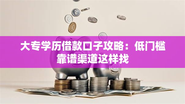 大专学历借款口子攻略：低门槛靠谱渠道这样找