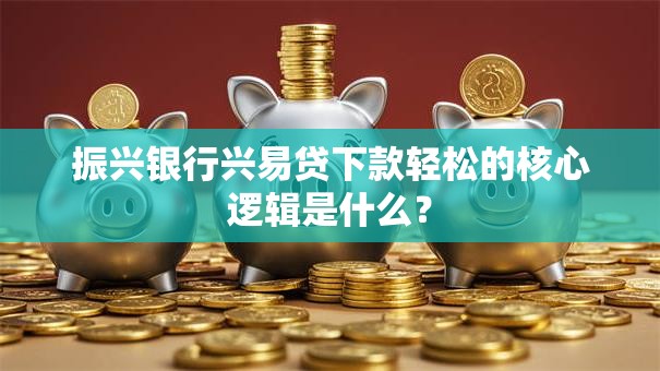 振兴银行兴易贷下款轻松的核心逻辑是什么？