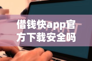 借钱快app官方下载安全吗？手把手教你快速到账的正确方法！