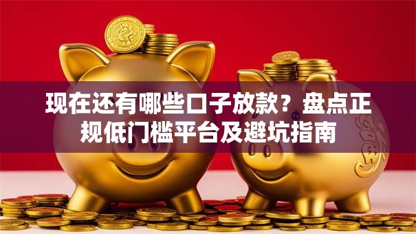 现在还有哪些口子放款？盘点正规低门槛平台及避坑指南