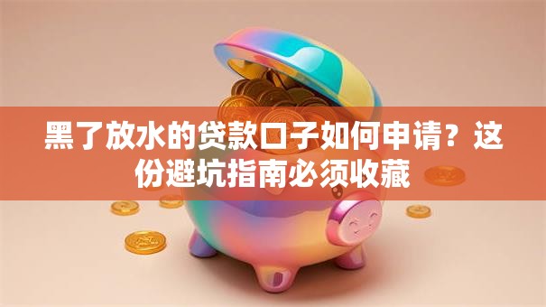 黑了放水的贷款口子如何申请？这份避坑指南必须收藏