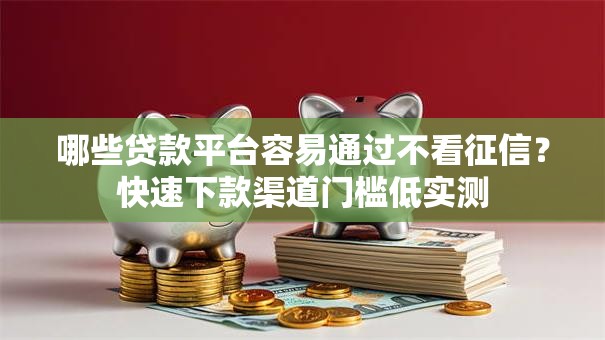 哪些贷款平台容易通过不看征信？快速下款渠道门槛低实测