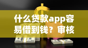 什么贷款app容易借到钱？审核快门槛低的平台实测推荐
