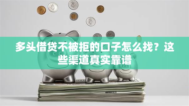 多头借贷不被拒的口子怎么找？这些渠道真实靠谱