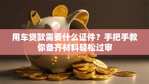用车贷款需要什么证件？手把手教你备齐材料轻松过审