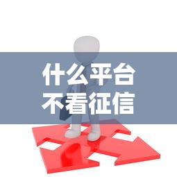 什么平台不看征信可以借钱？这几种渠道或许能帮到你