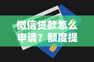 微信贷款怎么申请？额度提升技巧与常见问题全解析