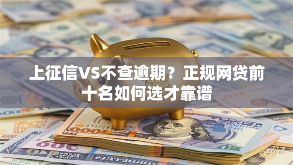 上征信VS不查逾期？正规网贷前十名如何选才靠谱