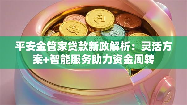平安金管家贷款新政解析：灵活方案+智能服务助力资金周转