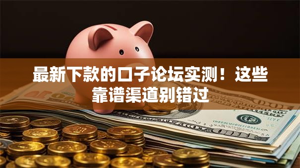 最新下款的口子论坛实测！这些靠谱渠道别错过
