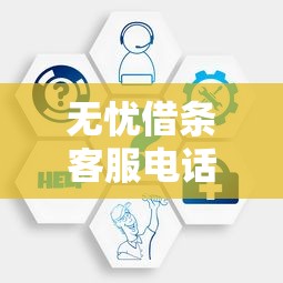 无忧借条客服电话是多少？官方联系方式与使用答疑全解析