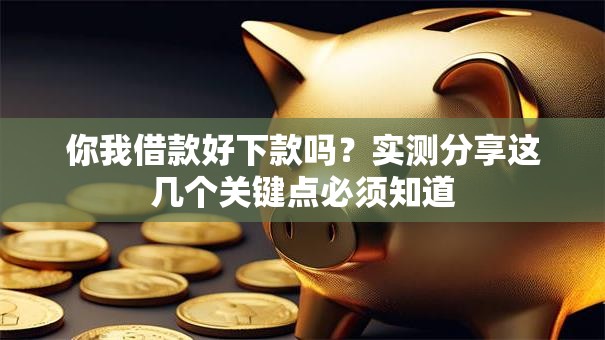 你我借款好下款吗？实测分享这几个关键点必须知道