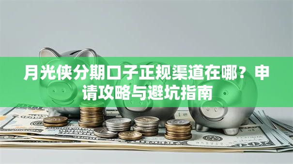 月光侠分期口子正规渠道在哪？申请攻略与避坑指南