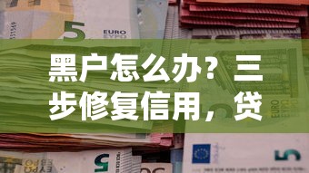 黑户怎么办？三步修复信用，贷款申请不再难！
