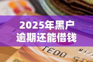 2025年黑户逾期还能借钱？最新平台盘点及避坑指南