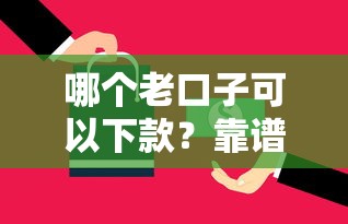 哪个老口子可以下款？靠谱平台筛选技巧大公开