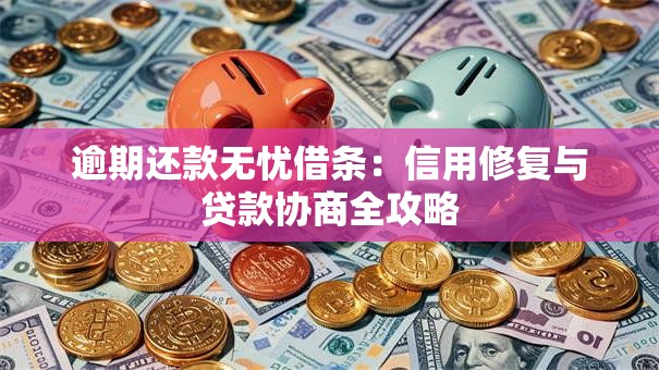 逾期还款无忧借条：信用修复与贷款协商全攻略