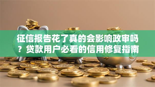 征信报告花了真的会影响政审吗？贷款用户必看的信用修复指南