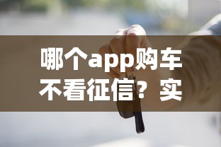 哪个app购车不看征信？实测低门槛平台避坑指南