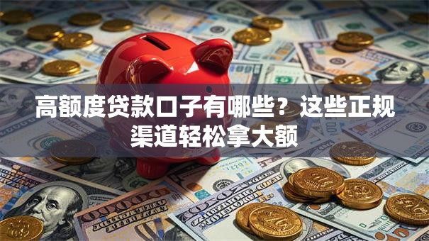 高额度贷款口子有哪些？这些正规渠道轻松拿大额
