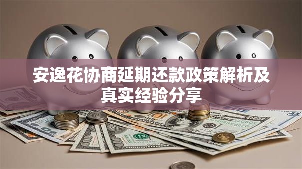 安逸花协商延期还款政策解析及真实经验分享