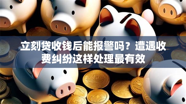立刻贷收钱后能报警吗？遭遇收费纠纷这样处理最有效