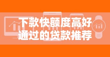 下款快额度高好通过的贷款推荐，这几招帮你轻松搞定资金难题！