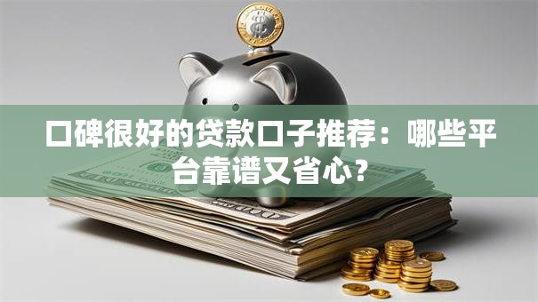 口碑很好的贷款口子推荐：哪些平台靠谱又省心？