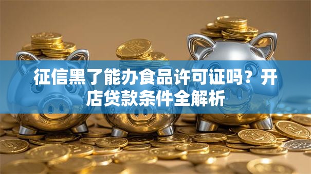 征信黑了能办食品许可证吗？开店贷款条件全解析