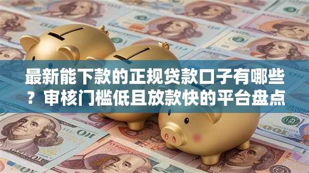 最新能下款的正规贷款口子有哪些？审核门槛低且放款快的平台盘点