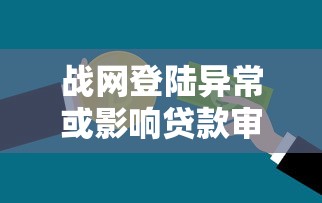 战网登陆异常或影响贷款审批？账户安全与信用评估深度解析