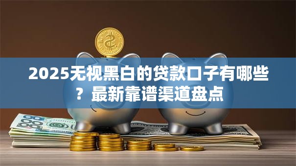 2025无视黑白的贷款口子有哪些？最新靠谱渠道盘点