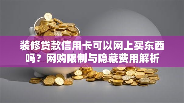 装修贷款信用卡可以网上买东西吗？网购限制与隐藏费用解析