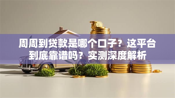 周周到贷款是哪个口子？这平台到底靠谱吗？实测深度解析